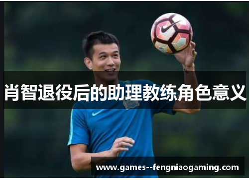 肖智退役后的助理教练角色意义 肖智退役后的助理教练角色意义