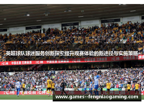 英超球队球迷服务创新探索提升观赛体验的新途径与实施策略