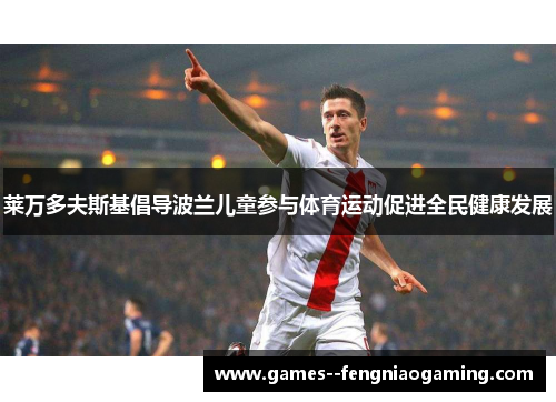 莱万多夫斯基倡导波兰儿童参与体育运动促进全民健康发展 莱万多夫斯基倡导波兰儿童参与体育运动促进全民健康发展