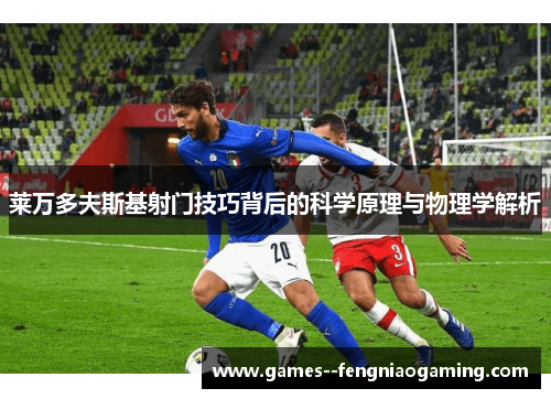 莱万多夫斯基射门技巧背后的科学原理与物理学解析