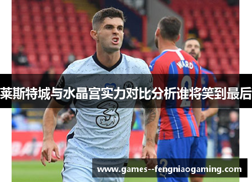 莱斯特城与水晶宫实力对比分析谁将笑到最后