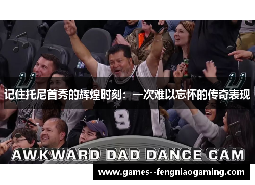 记住托尼首秀的辉煌时刻:一次难以忘怀的传奇表现 记住托尼首秀的辉煌时刻:一次难以忘怀的传奇表现