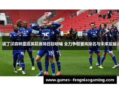 诺丁汉森林重返英超赛场目标明确 全力争取更高排名与未来发展