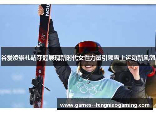 谷爱凌崇礼站夺冠展现新时代女性力量引领雪上运动新风潮