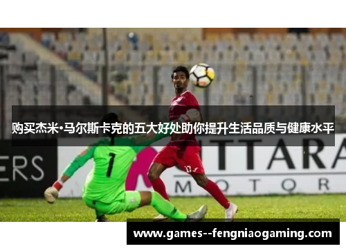 购买杰米·马尔斯卡克的五大好处助你提升生活品质与健康水平