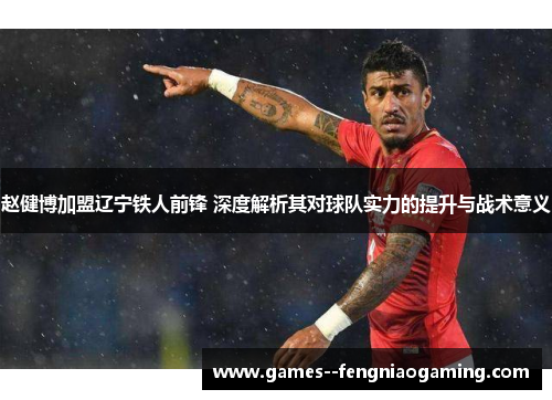 赵健博加盟辽宁铁人前锋 深度解析其对球队实力的提升与战术意义