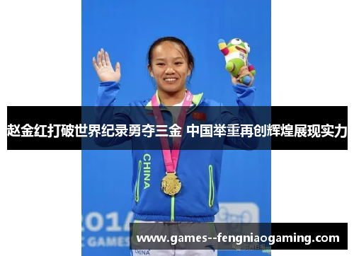 赵金红打破世界纪录勇夺三金 中国举重再创辉煌展现实力 赵金红打破世界纪录勇夺三金 中国举重再创辉煌展现实力