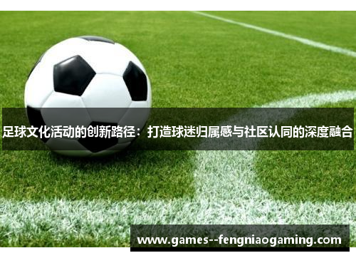 足球文化活动的创新路径：打造球迷归属感与社区认同的深度融合
