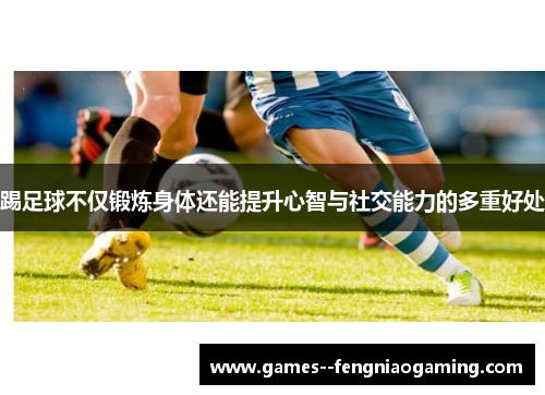 踢足球不仅锻炼身体还能提升心智与社交能力的多重好处 踢足球不仅锻炼身体还能提升心智与社交能力的多重好处