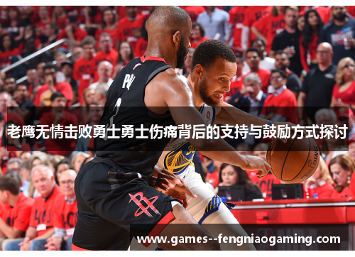 老鹰无情击败勇士勇士伤痛背后的支持与鼓励方式探讨 老鹰无情击败勇士勇士伤痛背后的支持与鼓励方式探讨