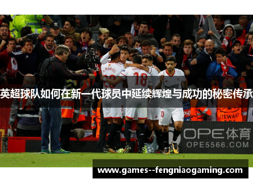 英超球队如何在新一代球员中延续辉煌与成功的秘密传承