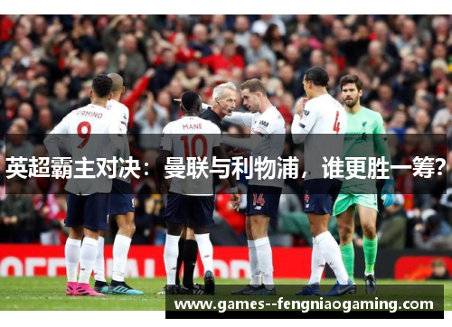英超霸主对决：曼联与利物浦，谁更胜一筹？
