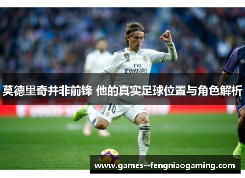 莫德里奇并非前锋 他的真实足球位置与角色解析
