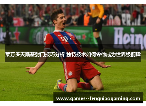 莱万多夫斯基射门技巧分析 独特技术如何令他成为世界级前锋