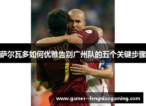 萨尔瓦多如何优雅告别广州队的五个关键步骤