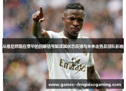 从维尼修斯在意甲的回暖信号解读其状态反弹与未来走势及球队影响 从维尼修斯在意甲的回暖信号解读其状态反弹与未来走势及球队影响
