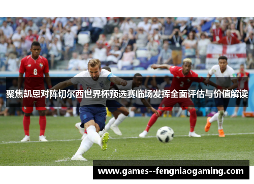 聚焦凯恩对阵切尔西世界杯预选赛临场发挥全面评估与价值解读