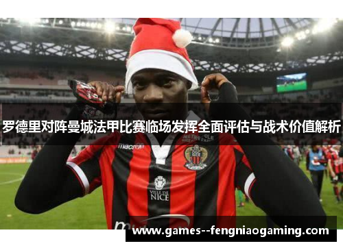罗德里对阵曼城法甲比赛临场发挥全面评估与战术价值解析