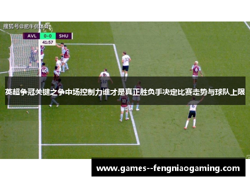 英超争冠关键之争中场控制力谁才是真正胜负手决定比赛走势与球队上限
