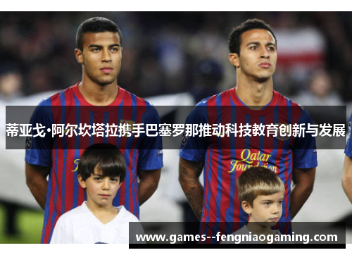 蒂亚戈·阿尔坎塔拉携手巴塞罗那推动科技教育创新与发展