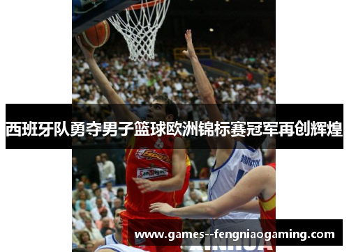 西班牙队勇夺男子篮球欧洲锦标赛冠军再创辉煌