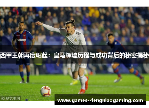 西甲王朝再度崛起：皇马辉煌历程与成功背后的秘密揭秘