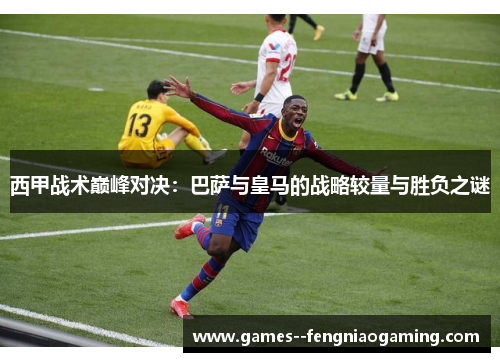 西甲战术巅峰对决：巴萨与皇马的战略较量与胜负之谜