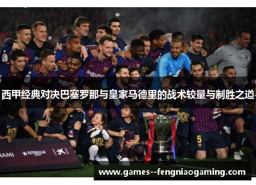 西甲经典对决巴塞罗那与皇家马德里的战术较量与制胜之道