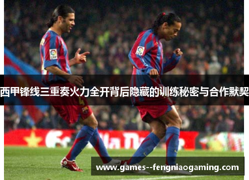 西甲锋线三重奏火力全开背后隐藏的训练秘密与合作默契