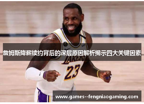 詹姆斯降薪续约背后的深层原因解析揭示四大关键因素