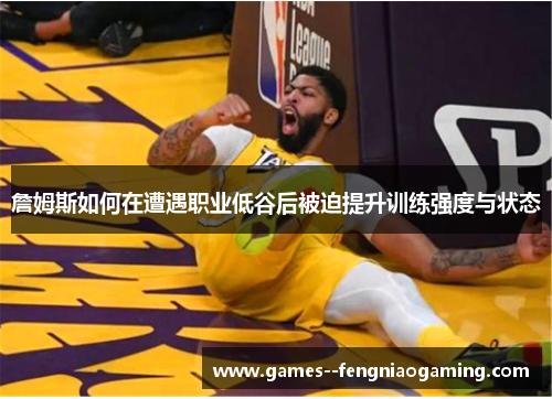 詹姆斯如何在遭遇职业低谷后被迫提升训练强度与状态