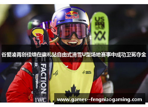 谷爱凌再创佳绩在崇礼站自由式滑雪U型场地赛事中成功卫冕夺金