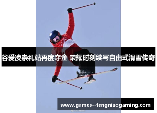 谷爱凌崇礼站再度夺金 荣耀时刻续写自由式滑雪传奇