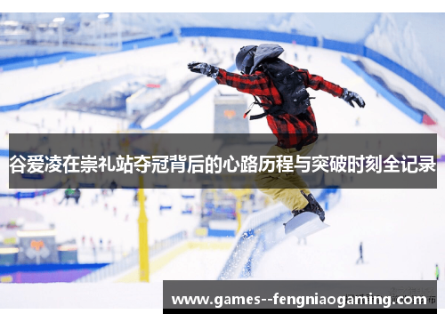 谷爱凌在崇礼站夺冠背后的心路历程与突破时刻全记录