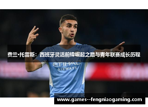 费兰·托雷斯：西班牙灵活前锋崛起之路与青年联赛成长历程
