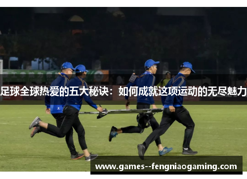 足球全球热爱的五大秘诀：如何成就这项运动的无尽魅力