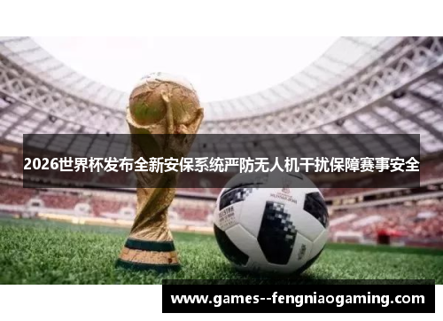 2026世界杯发布全新安保系统严防无人机干扰保障赛事安全