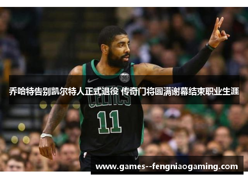 乔哈特告别凯尔特人正式退役 传奇门将圆满谢幕结束职业生涯