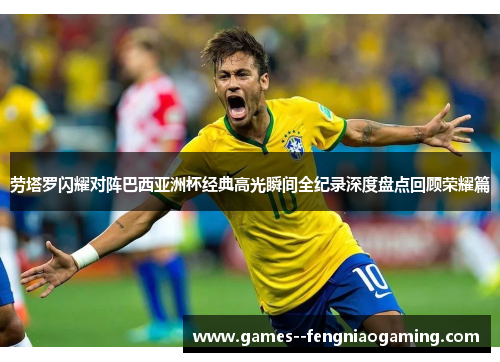 劳塔罗闪耀对阵巴西亚洲杯经典高光瞬间全纪录深度盘点回顾荣耀篇