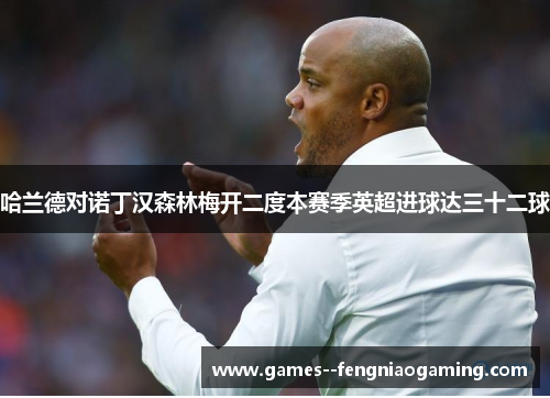 哈兰德对诺丁汉森林梅开二度本赛季英超进球达三十二球