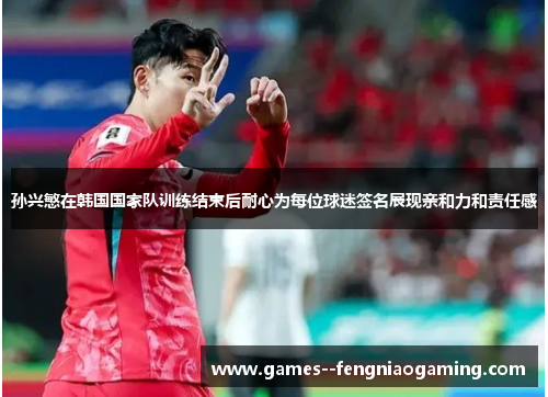 孙兴慜在韩国国家队训练结束后耐心为每位球迷签名展现亲和力和责任感