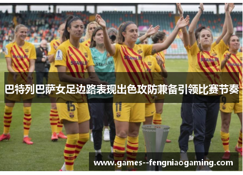 巴特列巴萨女足边路表现出色攻防兼备引领比赛节奏