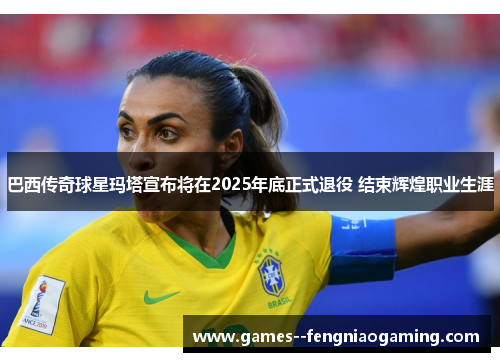巴西传奇球星玛塔宣布将在2025年底正式退役 结束辉煌职业生涯