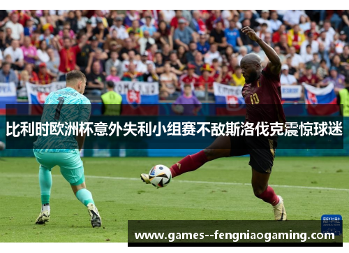 比利时欧洲杯意外失利小组赛不敌斯洛伐克震惊球迷