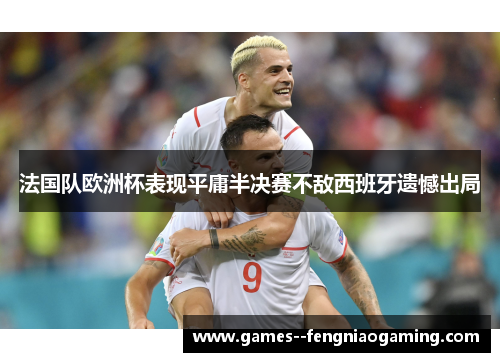 法国队欧洲杯表现平庸半决赛不敌西班牙遗憾出局