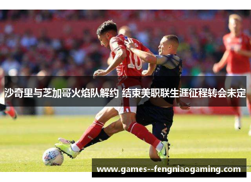 沙奇里与芝加哥火焰队解约 结束美职联生涯征程转会未定