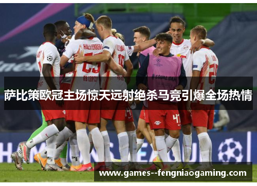 萨比策欧冠主场惊天远射绝杀马竞引爆全场热情