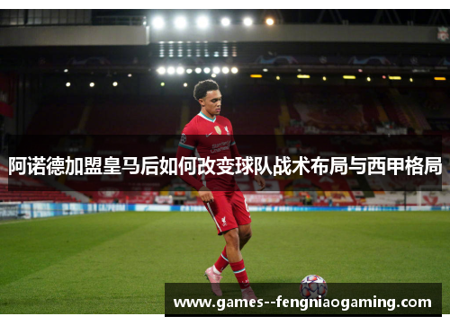 阿诺德加盟皇马后如何改变球队战术布局与西甲格局 阿诺德加盟皇马后如何改变球队战术布局与西甲格局