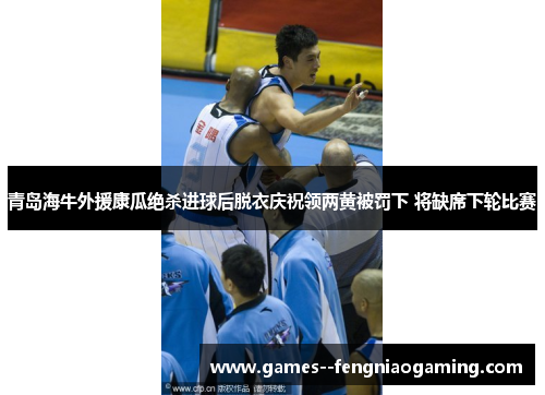 青岛海牛外援康瓜绝杀进球后脱衣庆祝领两黄被罚下 将缺席下轮比赛