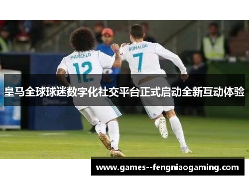 皇马全球球迷数字化社交平台正式启动全新互动体验